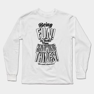 Being Fun is Better than Knowing Things! Long Sleeve T-Shirt